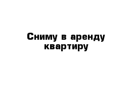  Сниму в аренду квартиру